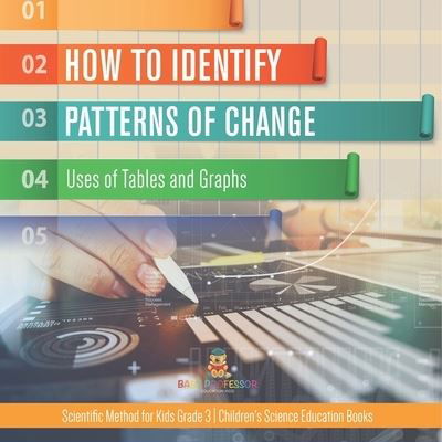 Cover for Baby Professor · How to Identify Patterns of Change: Uses of Tables and Graphs Scientific Method for Kids Grade 3 Children's Science Education Books (Paperback Book) (2021)