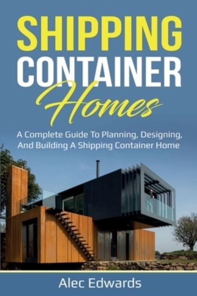 Shipping Container Homes: A Complete Guide to Planning, Designing, and Building A Shipping Container Home - Alec Edwards - Books - Ingram Publishing - 9781761035906 - September 30, 2020