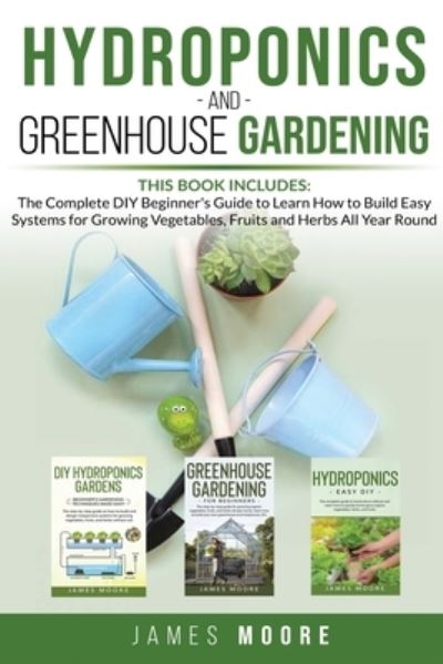 Cover for James Moore · Hydroponics and Greenhouse Gardening. 3 books in 1: The Complete DIY Beginner's Guide to Learn How to Build Easy Systems for Growing Vegetables, Fruits and Herbs All Year Round (Paperback Book) (2020)