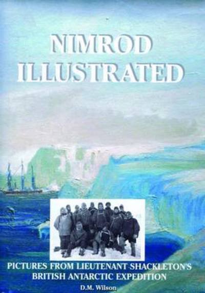 Cover for M. David Wilson · Nimrod Illustrated: Pictures from Lieutenant Shackleton's British Antarctic Expedition - Antarctic (Hardcover Book) [Centenary edition] (2009)