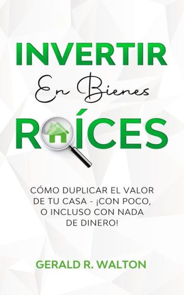 Invertir En Bienes Raices: Como Duplicar El Valor de Tu Casa - !Con Poco, O Incluso Con NADA de Dinero! - Gerald R Walton - Books - Scott M Ecommerce - 9781913470906 - May 5, 2021