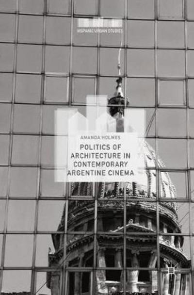 Cover for Amanda Holmes · Politics of Architecture in Contemporary Argentine Cinema - Hispanic Urban Studies (Hardcover Book) [1st ed. 2017 edition] (2017)