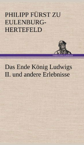 Cover for Philipp F. Eulenburg-hertefeld · Das Ende Konig Ludwigs Ii. Und Andere Erlebnisse (Hardcover Book) [German edition] (2012)