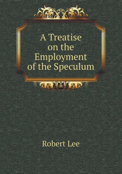 Cover for Robert Lee · A Treatise on the Employment of the Speculum (Paperback Book) (2015)