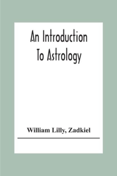 An Introduction To Astrology; With Numerous Emendations, Adapted To The Improved State Of The Science In The Present Day A Grammar Of Astrology, And Tables For Calculating Nativities. - William Lilly - Livres - Alpha Edition - 9789354303906 - 15 décembre 2020