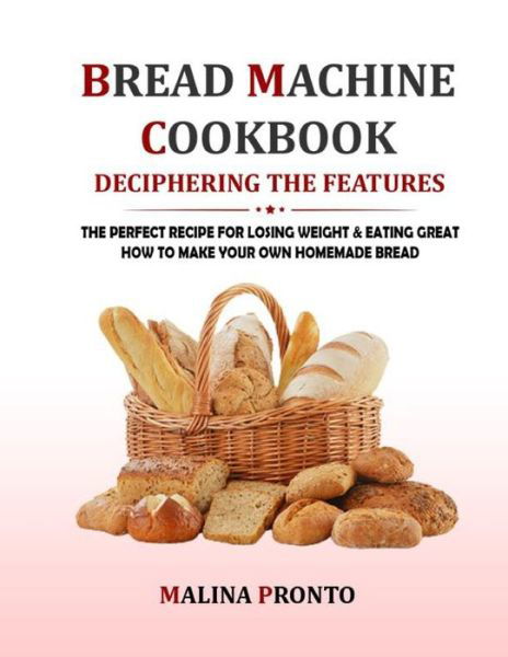 Cover for Malina Pronto · Bread Machine Cookbook: Deciphering The Features: The Perfect Recipe For Losing Weight &amp; Eating Great: How To Make Your Own Homemade Bread (Pocketbok) (2021)