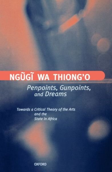 Cover for Ngugi wa Thiong'o (Erich Maria Remarque Professor of Comparative Literature and Performance Studies, Erich Maria Remarque Professor of Comparative Literature and Performance Studies, New York University; playwright, novelist, and critic.) · Penpoints, Gunpoints, and Dreams: Towards a Critical Theory of the Arts and the State in Africa - Clarendon Lectures in English (Hardcover Book) (1998)