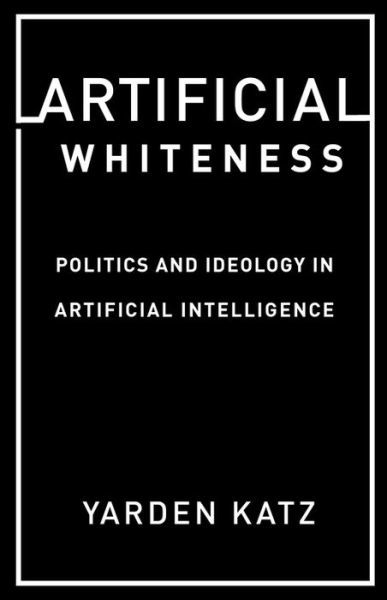Cover for Yarden Katz · Artificial Whiteness: Politics and Ideology in Artificial Intelligence (Innbunden bok) (2020)