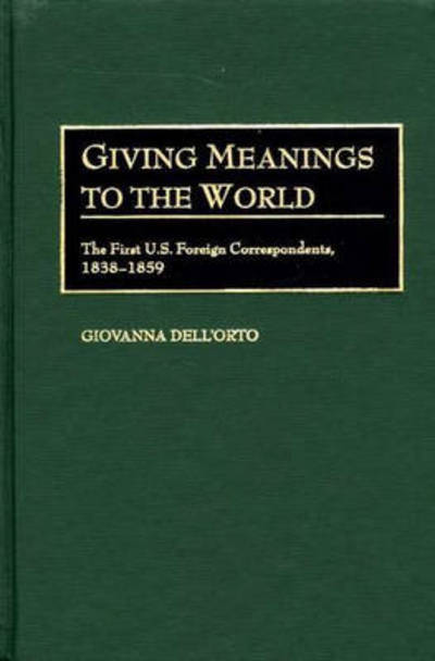 Cover for Giovanna Dell'Orto · Giving Meanings to the World: The First U.S. Foreign Correspondents, 1838-1859 (Hardcover Book) (2002)