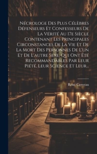 Cover for René Cerveau · Nécrologe des Plus Célèbres défenseurs et Confesseurs de la Vérité Au 17e Siècle Contenant les Principales Circonstances de la Vie et de la Mort des Personnes de l'un et de l'autre Sexe, Qui Ont Été Recommandables Par Leur Piété, Leur Science et Leur... (Book) (2023)