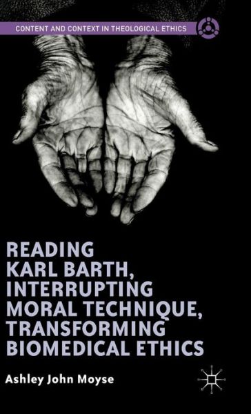 Cover for Ashley John Moyse · Reading Karl Barth, Interrupting Moral Technique, Transforming Biomedical Ethics - Content and Context in Theological Ethics (Hardcover Book) [1st ed. 2015 edition] (2015)