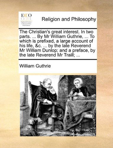 The Christian's Great Interest. in Two Parts. ... by Mr William Guthrie, ... to Which is Prefixed, a Large Account of His Life, &c. ... by the Late ... Preface, by the Late Reverend Mr Traill; ... - William Guthrie - Books - Gale ECCO, Print Editions - 9781140732907 - May 27, 2010