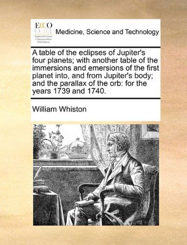 Cover for William Whiston · A Table of the Eclipses of Jupiter's Four Planets; with Another Table of the Immersions and Emersions of the First Planet Into, and from Jupiter's ... of the Orb: for the Years 1739 and 1740. (Paperback Book) (2010)