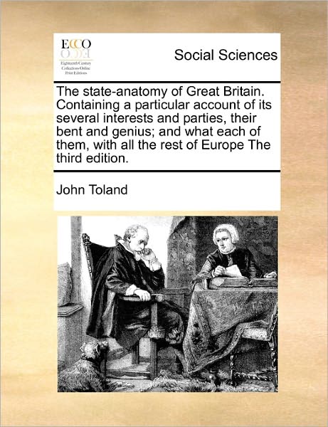 The State-anatomy of Great Britain. Containing a Particular Account of Its Several Interests and Parties, Their Bent and Genius; and What Each of Them, Wi - John Toland - Books - Gale Ecco, Print Editions - 9781170784907 - October 20, 2010