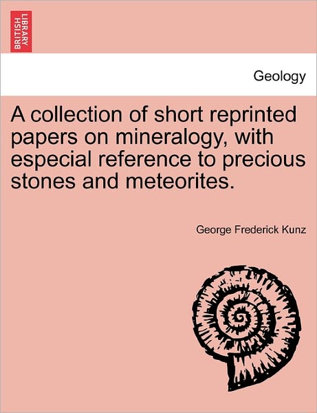 A Collection of Short Reprinted Papers on Mineralogy, with Especial Reference to Precious Stones and Meteorites. - George Frederick Kunz - Livres - British Library, Historical Print Editio - 9781240920907 - 11 janvier 2011