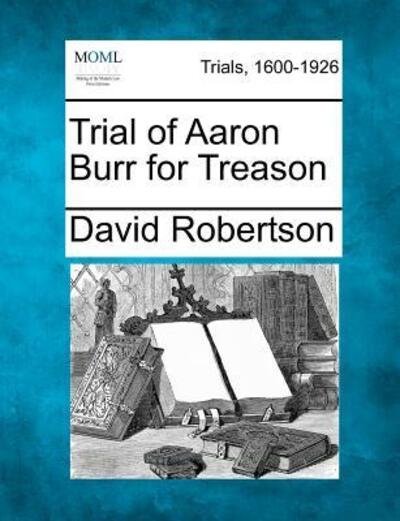 Trial of Aaron Burr for Treason - David Robertson - Libros - Gale Ecco, Making of Modern Law - 9781275089907 - 14 de febrero de 2012
