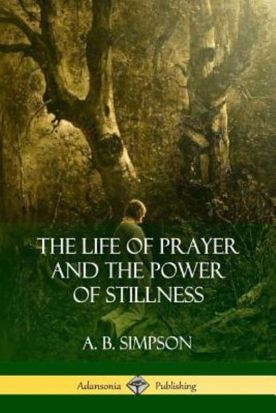 The Life of Prayer and the Power of Stillness - A B Simpson - Böcker - Lulu.com - 9781387975907 - 25 juli 2018