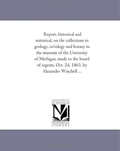 Cover for Michigan Historical Reprint Series · Report, Historical and Statistical, on the Collections in Geology, Zo?ology and Botany in the Museum of the University of Michigan, Made to the Board ... Oct. 2d, 1863, by Alexander Winchell ... (Pocketbok) (2011)