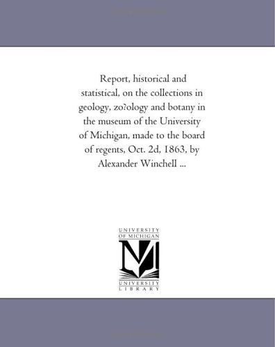 Cover for Michigan Historical Reprint Series · Report, Historical and Statistical, on the Collections in Geology, Zo?ology and Botany in the Museum of the University of Michigan, Made to the Board ... Oct. 2d, 1863, by Alexander Winchell ... (Paperback Book) (2011)