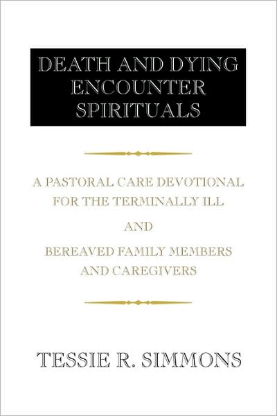 Death and Dying Encounter Spirituals: a Pastoral Care Devotional for the Terminally Ill and Bereaved Family Members and Caregivers - Tessie R. Simmons - Books - Xlibris - 9781436334907 - July 31, 2008