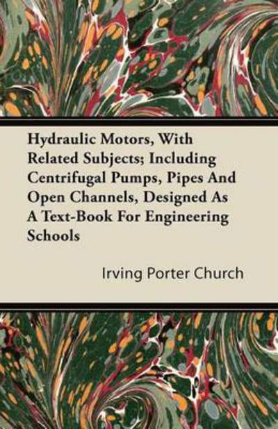 Hydraulic Motors, with Related Subjects; Including Centrifugal Pumps, Pipes and Open Channels, Designed As a Text-book for Engineering Schools - Irving Porter Church - Books - Kraus Press - 9781446094907 - October 27, 2011