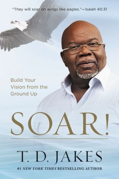 Cover for T D Jakes · Soar!: Build Your Vision from the Ground Up (Hardcover Book) (2017)