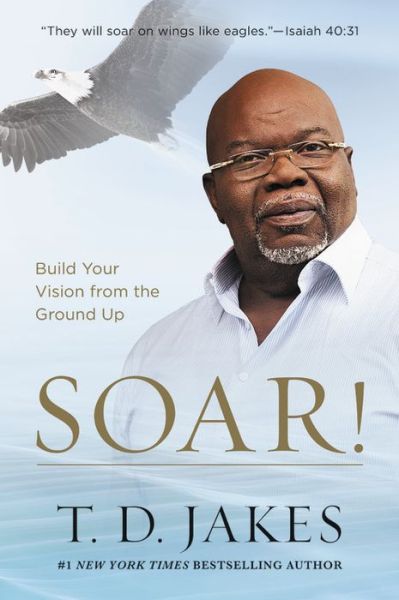 Soar!: Build Your Vision from the Ground Up - T D Jakes - Books - Little, Brown & Company - 9781455553907 - October 10, 2017