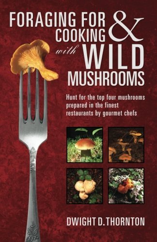 Cover for Dwight D. Thornton · Foraging for &amp; Cooking with Wild Mushrooms: Hunt for the Top Four Mushrooms That Can Only Be Found in the Best Restaurants That Gourmet Chefs Cook with (Volume 1) (Pocketbok) (2014)