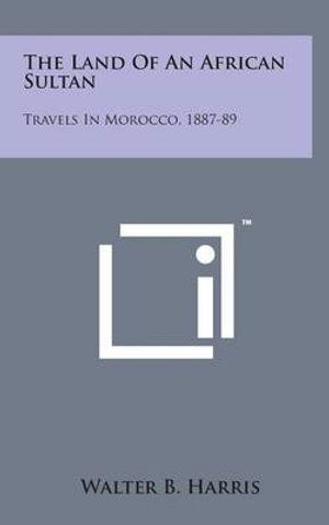 Cover for Walter B Harris · The Land of an African Sultan: Travels in Morocco, 1887-89 (Hardcover Book) (2014)