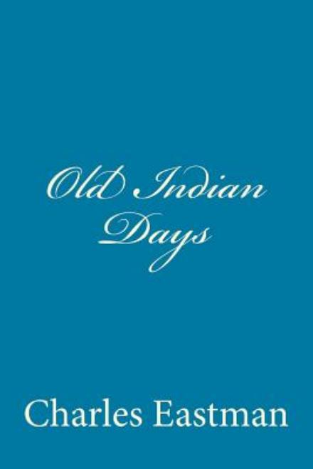 Old Indian Days - Charles Alexander Eastman - Książki - Createspace - 9781500176907 - 7 lipca 2014