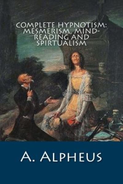 Complete Hypnotism: Mesmerism, Mind-reading and Spirtualism - A Alpheus - Książki - Createspace - 9781500358907 - 2 lipca 2014