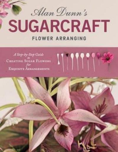 Cover for Alan Dunn · Alan Dunn's Sugarcraft Flower Arranging: A Step-by-Step Guide to Creating Sugar Flowers for Exquisite Arrangements (Paperback Book) (2018)