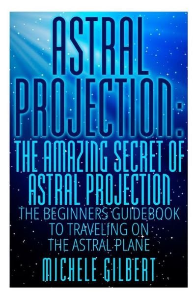 Cover for Michele Gilbert · Astral Projection: the Amazing Secret of Astral Projection: the Beginners Guidebook to Traveling on the Astral Plane (Paperback Bog) (2015)