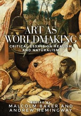 Cover for Malcolm Baker · Art as Worldmaking: Critical Essays on Realism and Naturalism (Hardcover Book) (2018)