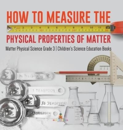 Cover for Baby Professor · How to Measure the Physical Properties of Matter Matter Physical Science Grade 3 Children's Science Education Books (Hardcover Book) (2021)