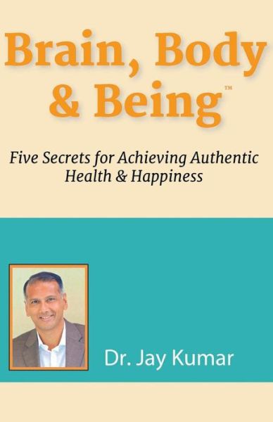 Cover for Dr. Jay Kumar · Brain, Body &amp; Being: Five Secrets for Achieving Authentic Health and Happiness (Paperback Book) (2014)