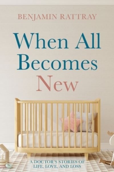 When All Becomes New: A Doctor's Stories of Life, Love, and Loss - Benjamin Rattray - Books - Resource Publications (CA) - 9781666704907 - August 26, 2021