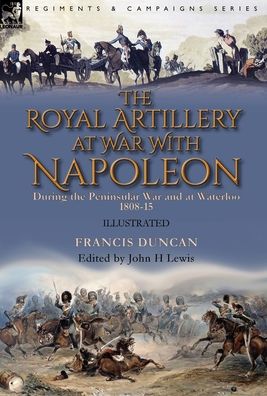 Cover for Francis Duncan · The Royal Artillery at War With Napoleon During the Peninsular War and at Waterloo, 1808-15 (Hardcover Book) (2020)