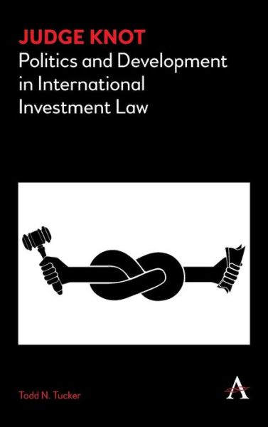 Cover for Todd N. Tucker · Judge Knot: Politics and Development in International Investment Law - Anthem Frontiers of Global Political Economy and Development (Hardcover Book) (2018)