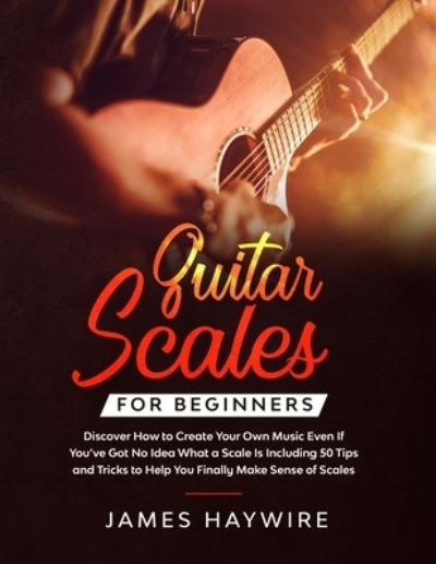 Cover for James Haywire · Guitar Scales for Beginners Discover How to Create Your Own Music Even If You've Got No Idea What a Scale Is, Including 50 Tips and Tricks to Help You Finally Make Sense of Scales: Discover How To Finally Make Sense Of Scales And Supercharge Your Playing  (Taschenbuch) (2020)