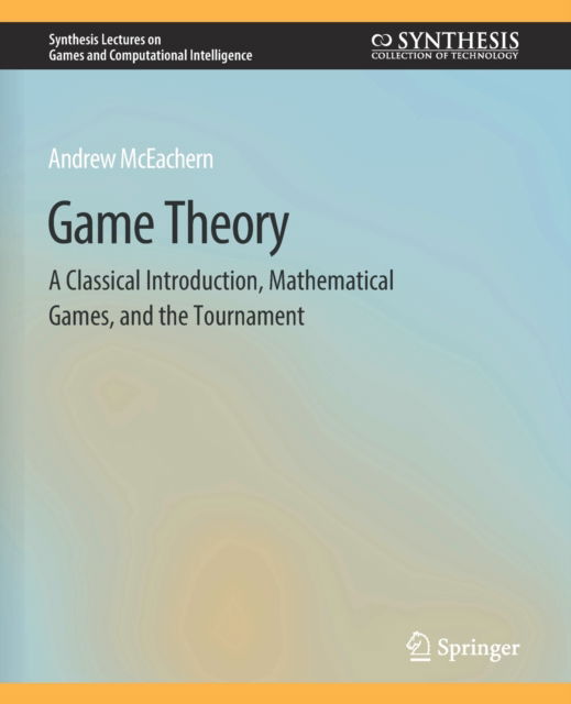 Cover for Andrew McEachern · Game Theory: A Classical Introduction, Mathematical Games, and the Tournament - Synthesis Lectures on Games and Computational Intelligence (Paperback Book) (2017)