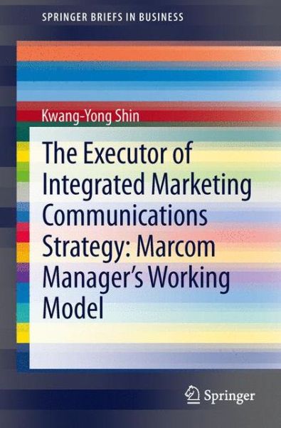 The Executor of Integrated Marketing Communications Strategy: Marcom Manager's Working Model - SpringerBriefs in Business - Kwang-Yong Shin - Boeken - Springer-Verlag Berlin and Heidelberg Gm - 9783642380907 - 17 juni 2013