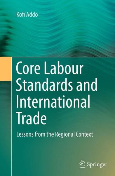 Cover for Kofi Addo · Core Labour Standards and International Trade: Lessons from the Regional Context (Pocketbok) [Softcover reprint of the original 1st ed. 2015 edition] (2016)