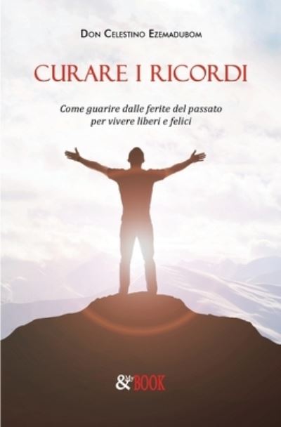 Cover for Celestino Ezemadubom · Curare i ricordi. Come guarire dalle ferite del passato per vivere liberi e felici (Paperback Book) (2019)