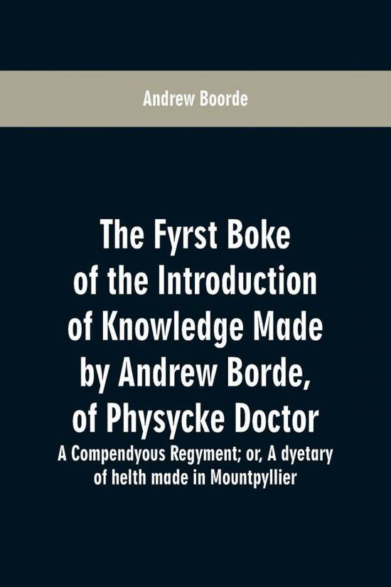 Cover for Andrew Boorde · The fyrst boke of the introduction of knowledge made by Andrew Borde, of physycke doctor. A compendyous regyment: or, A dyetary of helth made in Mountpyllier (Paperback Book) (2019)