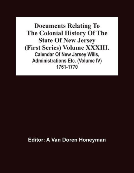 Documents Relating To The Colonial History Of The State Of New Jersey (First Series) Volume Xxxiii. Calendar Of New Jarsey Wills, Administrations Etc. (Volume Iv) 1761-1770 - A van Doren Honeyman - Books - Alpha Edition - 9789354504907 - April 6, 2021