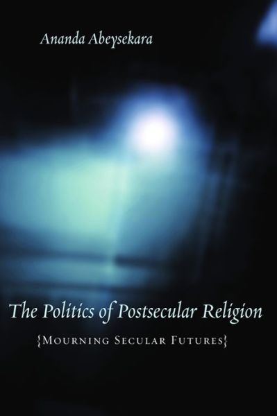 Cover for Abeysekara, Ananda (Associate Professor, Virginia Tech University) · The Politics of Postsecular Religion: Mourning Secular Futures - Insurrections: Critical Studies in Religion, Politics, and Culture (Hardcover Book) (2008)