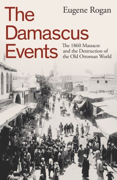 Cover for Eugene Rogan · The Damascus Events: The 1860 Massacre and the Destruction of the Old Ottoman World (Hardcover bog) (2024)