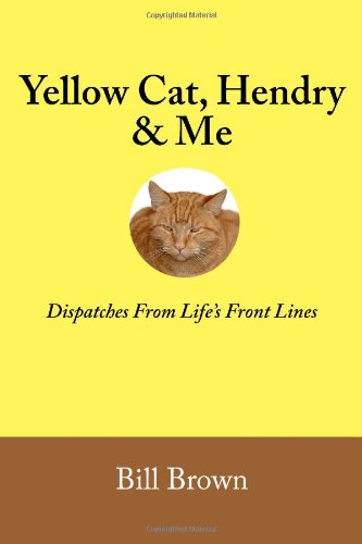 Yellow Cat, Hendry & Me: Dispatches from Life's Front Lines - Bill Brown - Bücher - Half Hill Press - 9780985814908 - 4. September 2012