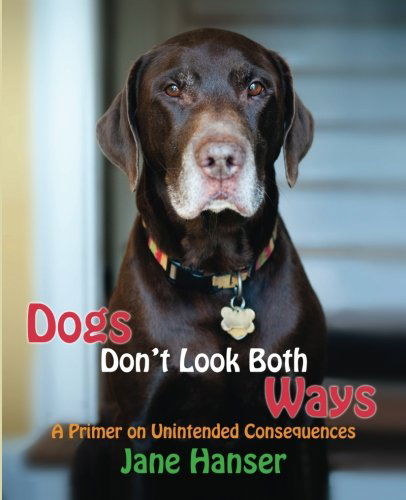 Dogs Don't Look Both Ways: a Primer on Unintended Consequences - Jane Hanser - Książki - Ivy Books - 9780991514908 - 18 marca 2014